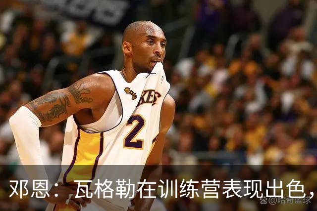 邓恩：瓦格勒在训练营表现出色，实力不容小觑